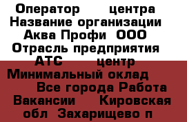 Оператор Call-центра › Название организации ­ Аква Профи, ООО › Отрасль предприятия ­ АТС, call-центр › Минимальный оклад ­ 22 000 - Все города Работа » Вакансии   . Кировская обл.,Захарищево п.